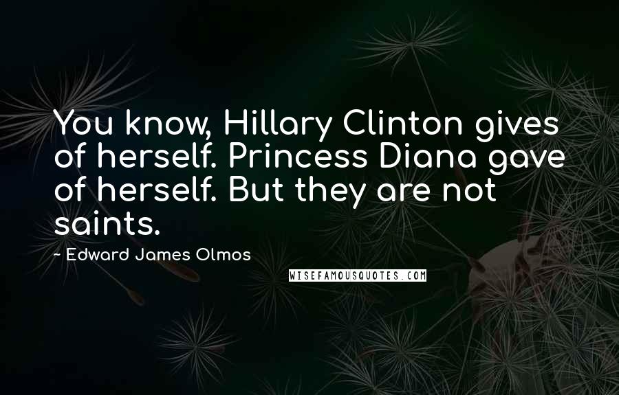 Edward James Olmos Quotes: You know, Hillary Clinton gives of herself. Princess Diana gave of herself. But they are not saints.