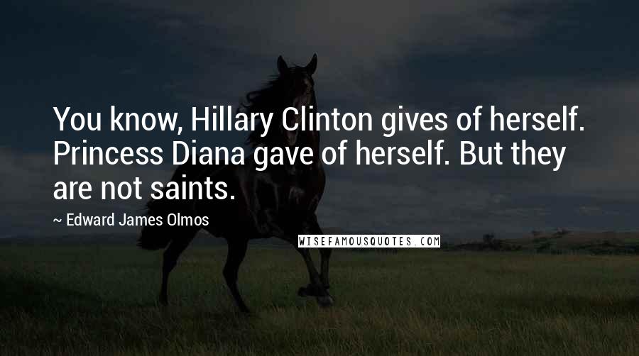 Edward James Olmos Quotes: You know, Hillary Clinton gives of herself. Princess Diana gave of herself. But they are not saints.