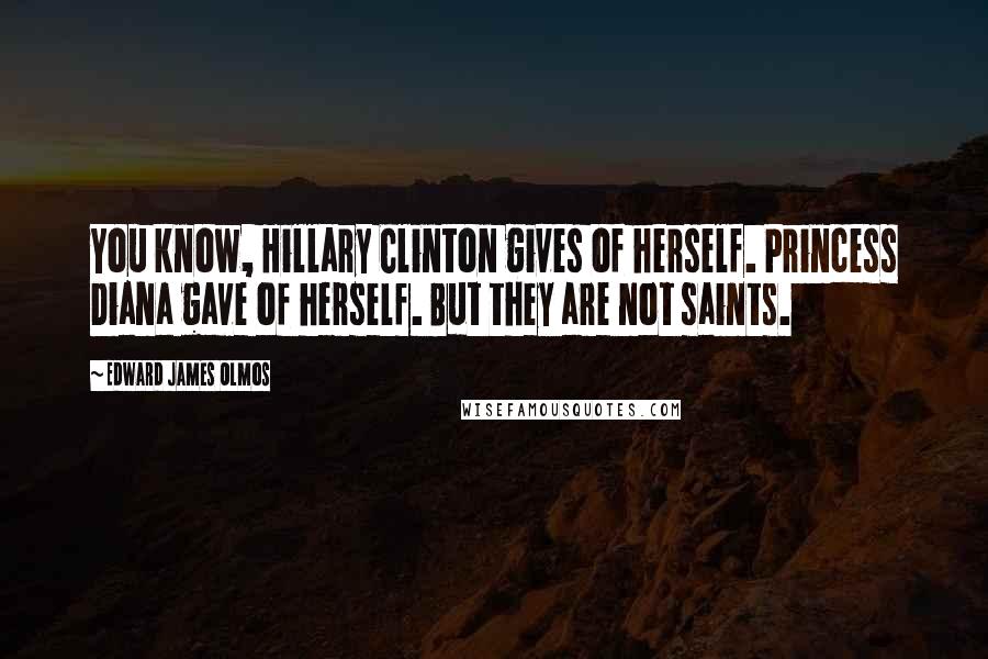 Edward James Olmos Quotes: You know, Hillary Clinton gives of herself. Princess Diana gave of herself. But they are not saints.