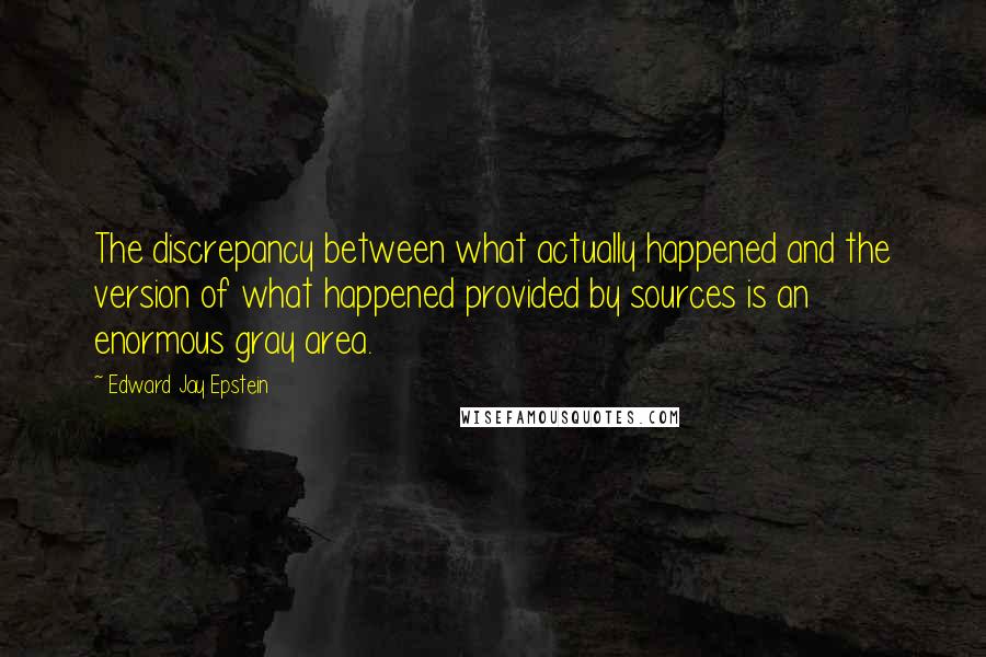 Edward Jay Epstein Quotes: The discrepancy between what actually happened and the version of what happened provided by sources is an enormous gray area.