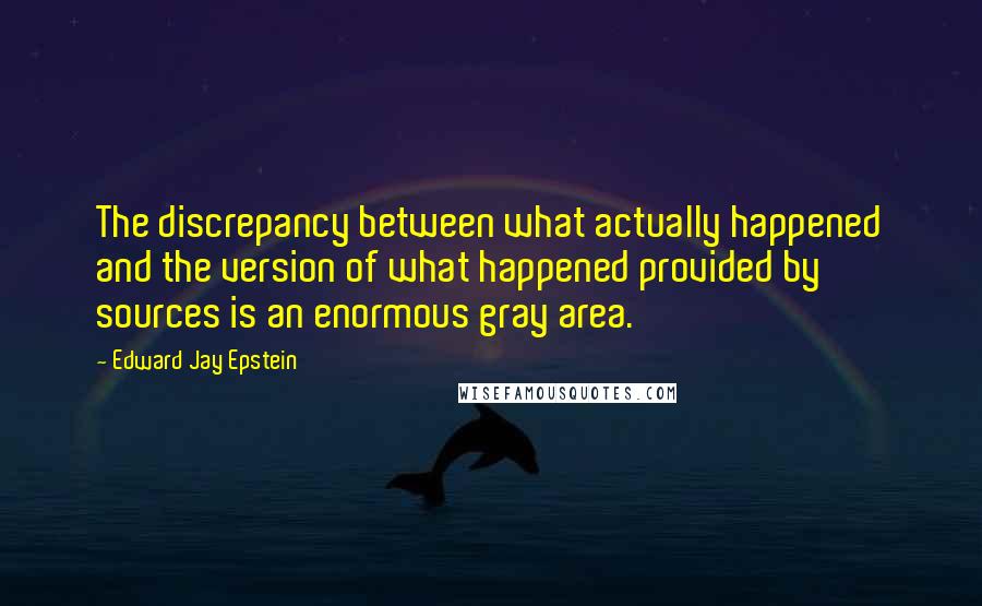 Edward Jay Epstein Quotes: The discrepancy between what actually happened and the version of what happened provided by sources is an enormous gray area.