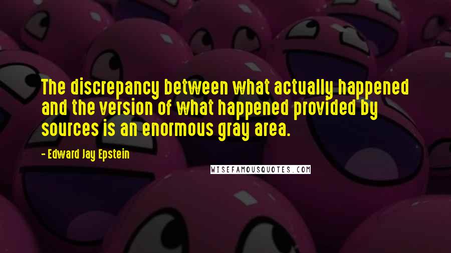 Edward Jay Epstein Quotes: The discrepancy between what actually happened and the version of what happened provided by sources is an enormous gray area.