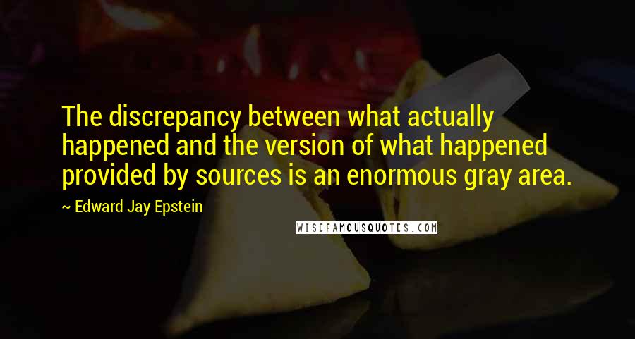 Edward Jay Epstein Quotes: The discrepancy between what actually happened and the version of what happened provided by sources is an enormous gray area.