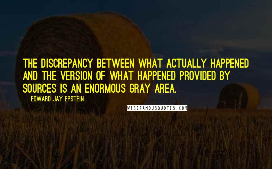 Edward Jay Epstein Quotes: The discrepancy between what actually happened and the version of what happened provided by sources is an enormous gray area.
