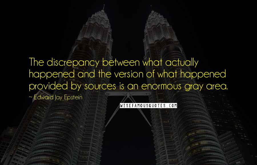 Edward Jay Epstein Quotes: The discrepancy between what actually happened and the version of what happened provided by sources is an enormous gray area.