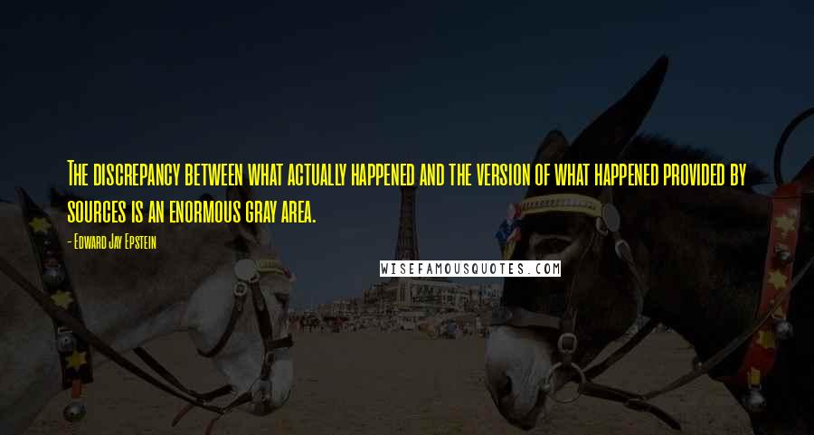 Edward Jay Epstein Quotes: The discrepancy between what actually happened and the version of what happened provided by sources is an enormous gray area.