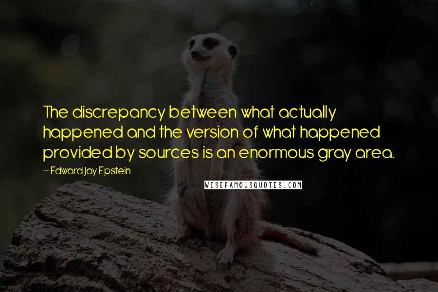 Edward Jay Epstein Quotes: The discrepancy between what actually happened and the version of what happened provided by sources is an enormous gray area.