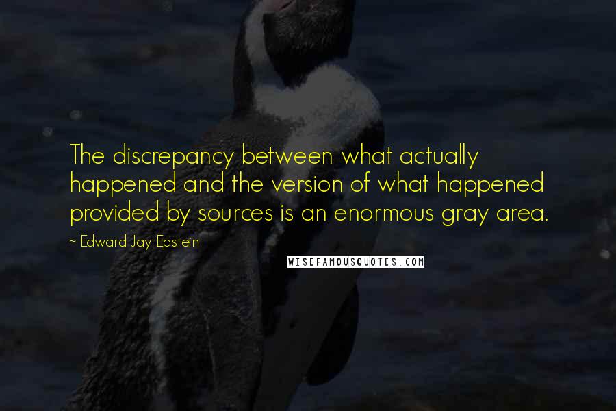 Edward Jay Epstein Quotes: The discrepancy between what actually happened and the version of what happened provided by sources is an enormous gray area.