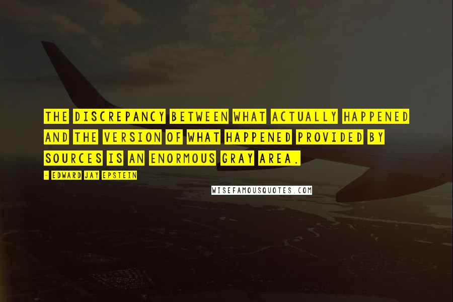 Edward Jay Epstein Quotes: The discrepancy between what actually happened and the version of what happened provided by sources is an enormous gray area.