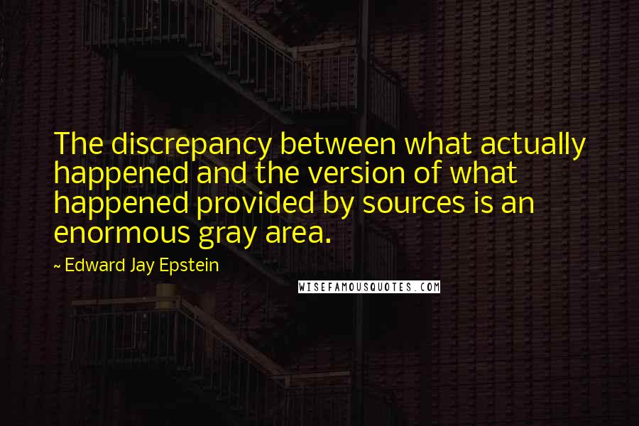 Edward Jay Epstein Quotes: The discrepancy between what actually happened and the version of what happened provided by sources is an enormous gray area.