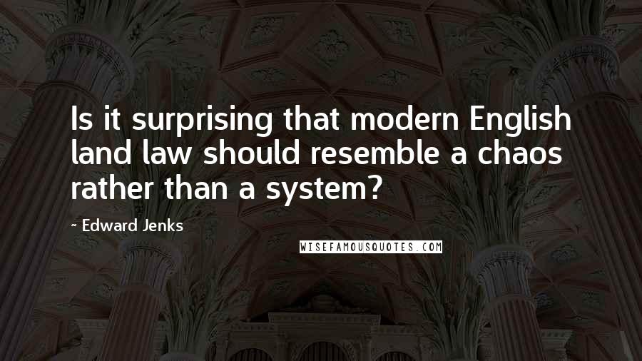 Edward Jenks Quotes: Is it surprising that modern English land law should resemble a chaos rather than a system?
