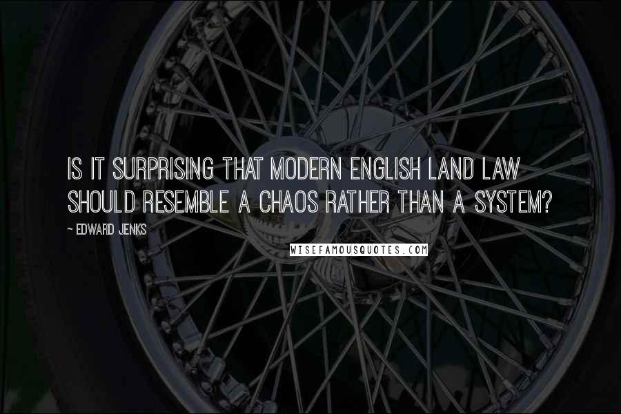 Edward Jenks Quotes: Is it surprising that modern English land law should resemble a chaos rather than a system?
