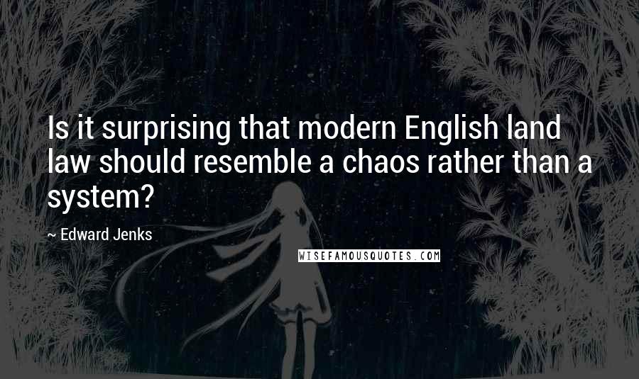 Edward Jenks Quotes: Is it surprising that modern English land law should resemble a chaos rather than a system?
