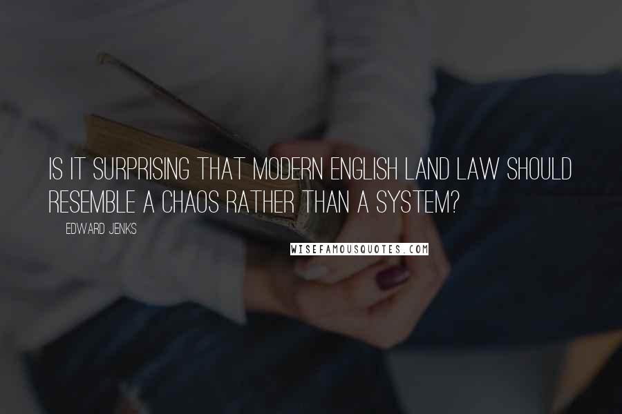 Edward Jenks Quotes: Is it surprising that modern English land law should resemble a chaos rather than a system?
