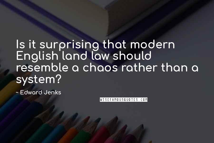 Edward Jenks Quotes: Is it surprising that modern English land law should resemble a chaos rather than a system?