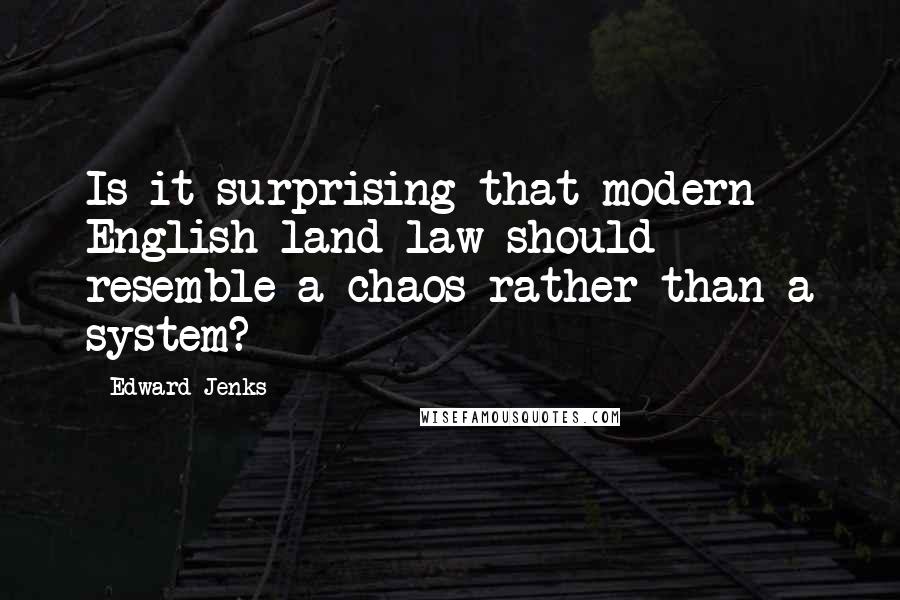 Edward Jenks Quotes: Is it surprising that modern English land law should resemble a chaos rather than a system?