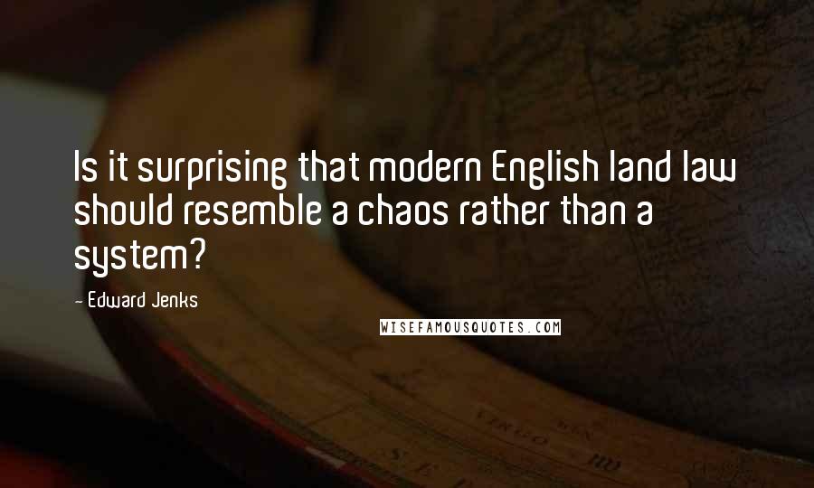 Edward Jenks Quotes: Is it surprising that modern English land law should resemble a chaos rather than a system?