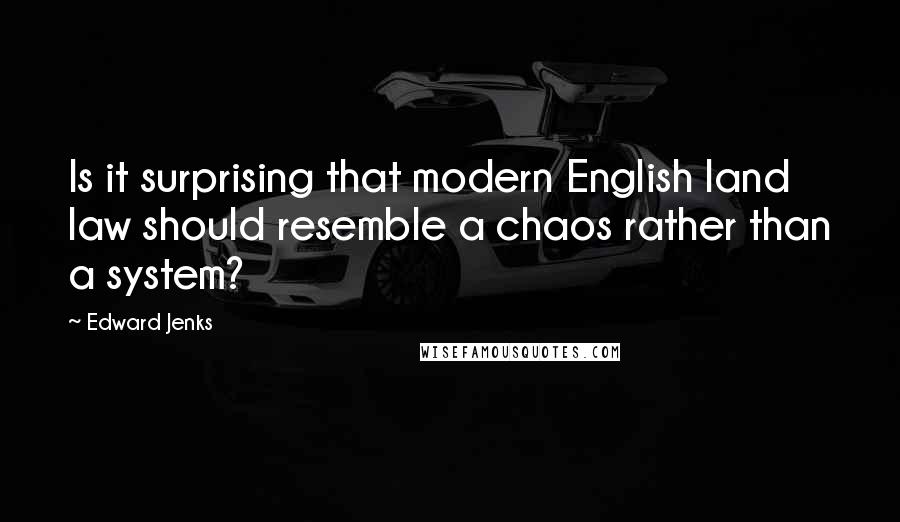 Edward Jenks Quotes: Is it surprising that modern English land law should resemble a chaos rather than a system?