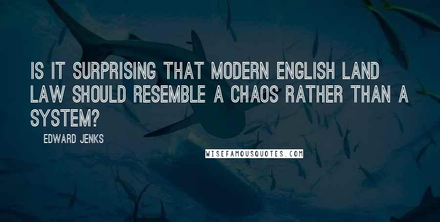 Edward Jenks Quotes: Is it surprising that modern English land law should resemble a chaos rather than a system?