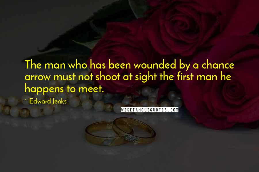 Edward Jenks Quotes: The man who has been wounded by a chance arrow must not shoot at sight the first man he happens to meet.