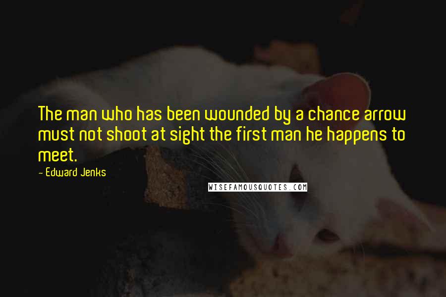 Edward Jenks Quotes: The man who has been wounded by a chance arrow must not shoot at sight the first man he happens to meet.