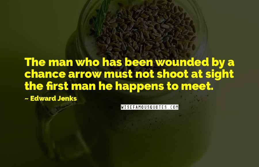 Edward Jenks Quotes: The man who has been wounded by a chance arrow must not shoot at sight the first man he happens to meet.