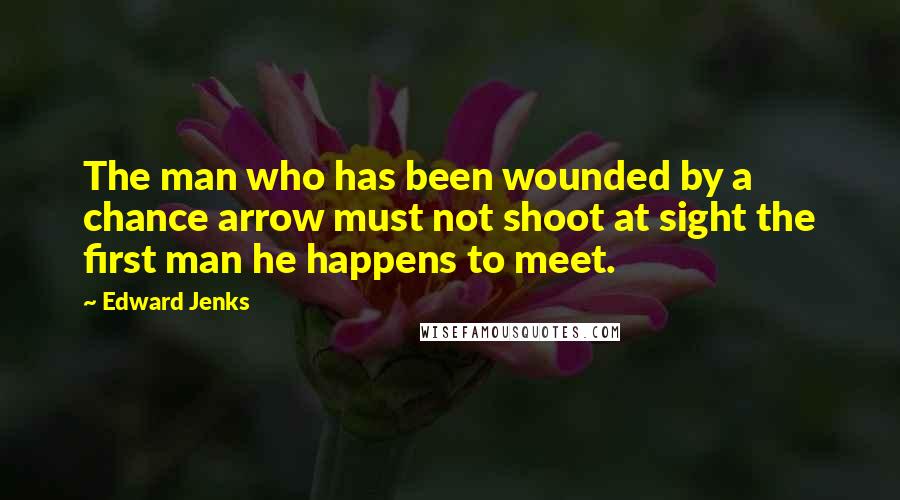 Edward Jenks Quotes: The man who has been wounded by a chance arrow must not shoot at sight the first man he happens to meet.