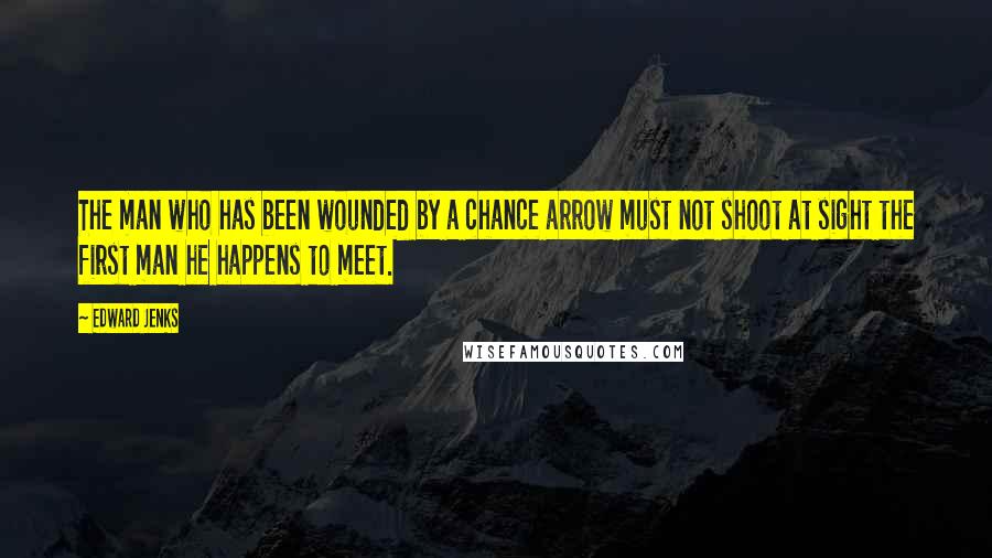 Edward Jenks Quotes: The man who has been wounded by a chance arrow must not shoot at sight the first man he happens to meet.