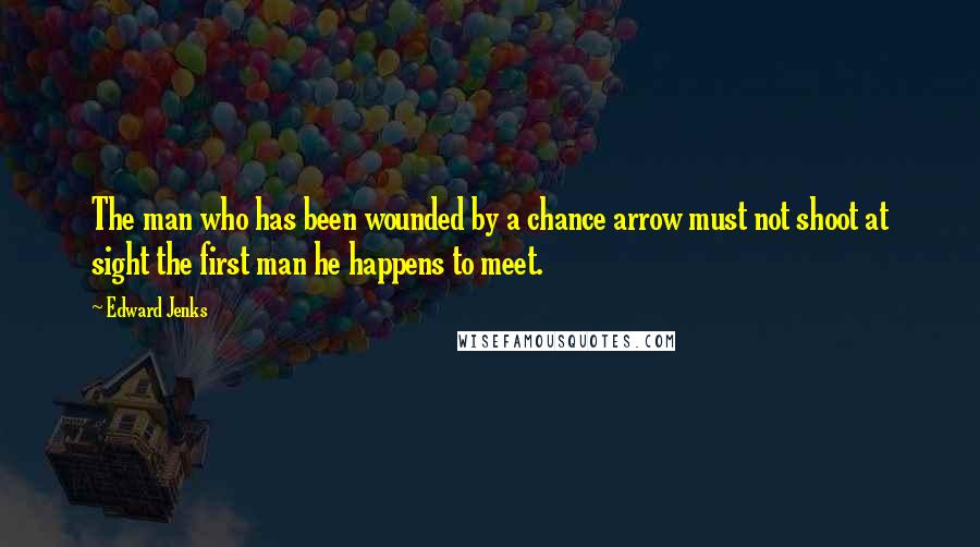 Edward Jenks Quotes: The man who has been wounded by a chance arrow must not shoot at sight the first man he happens to meet.