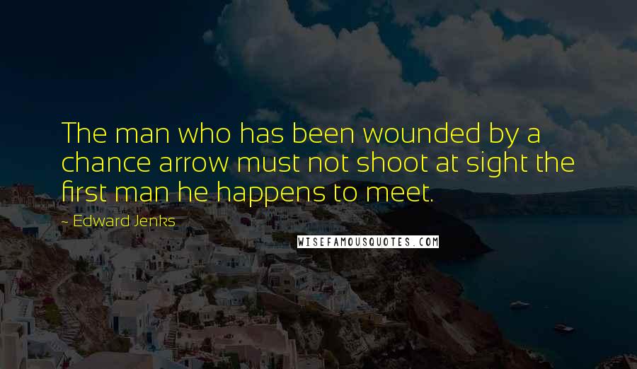 Edward Jenks Quotes: The man who has been wounded by a chance arrow must not shoot at sight the first man he happens to meet.