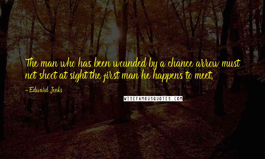 Edward Jenks Quotes: The man who has been wounded by a chance arrow must not shoot at sight the first man he happens to meet.