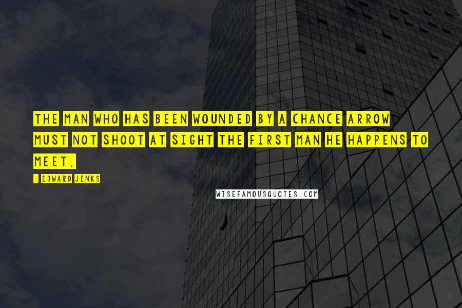 Edward Jenks Quotes: The man who has been wounded by a chance arrow must not shoot at sight the first man he happens to meet.