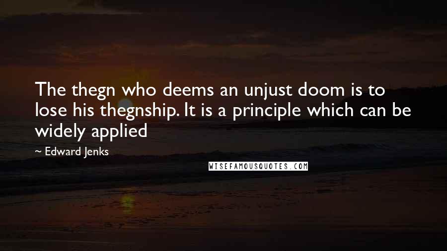 Edward Jenks Quotes: The thegn who deems an unjust doom is to lose his thegnship. It is a principle which can be widely applied