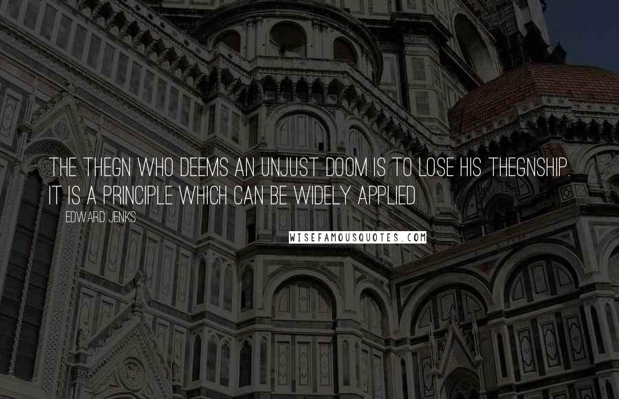 Edward Jenks Quotes: The thegn who deems an unjust doom is to lose his thegnship. It is a principle which can be widely applied