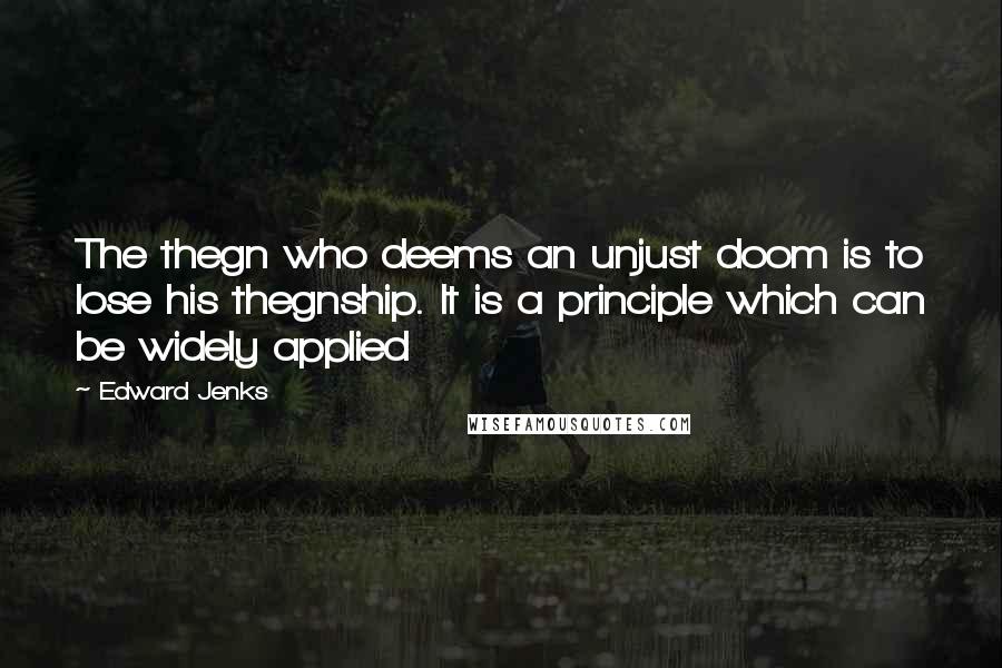 Edward Jenks Quotes: The thegn who deems an unjust doom is to lose his thegnship. It is a principle which can be widely applied