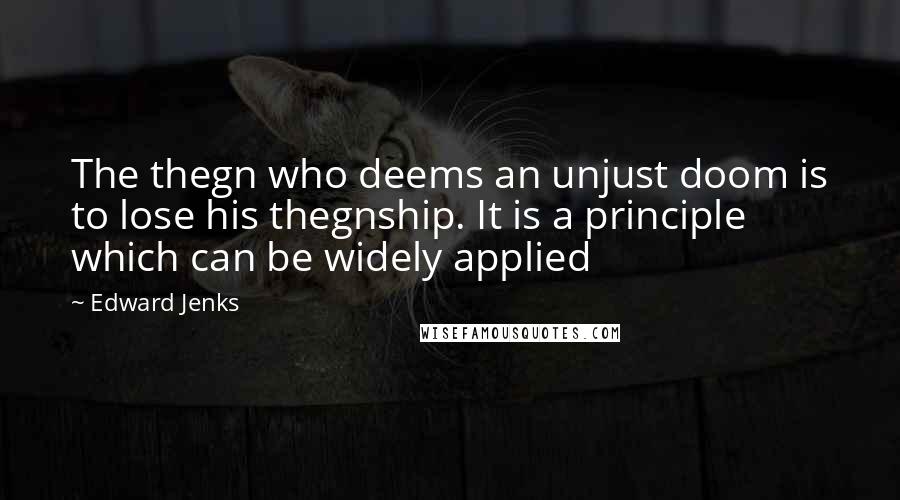 Edward Jenks Quotes: The thegn who deems an unjust doom is to lose his thegnship. It is a principle which can be widely applied
