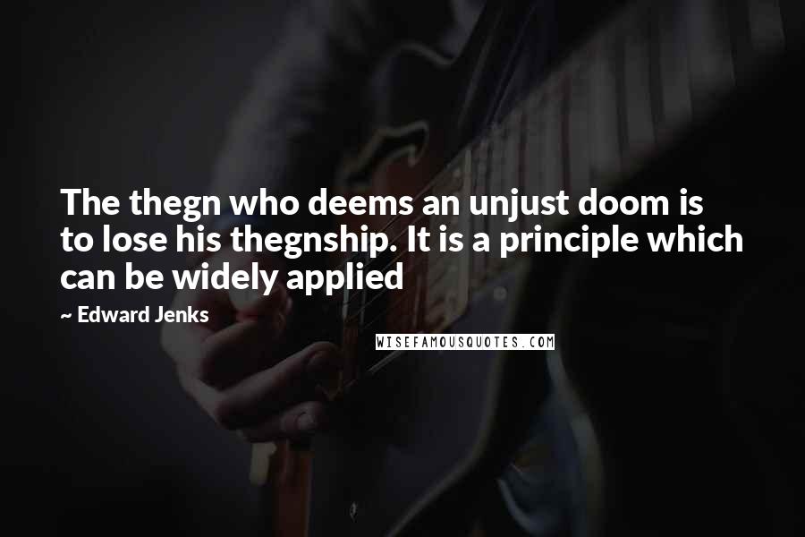 Edward Jenks Quotes: The thegn who deems an unjust doom is to lose his thegnship. It is a principle which can be widely applied