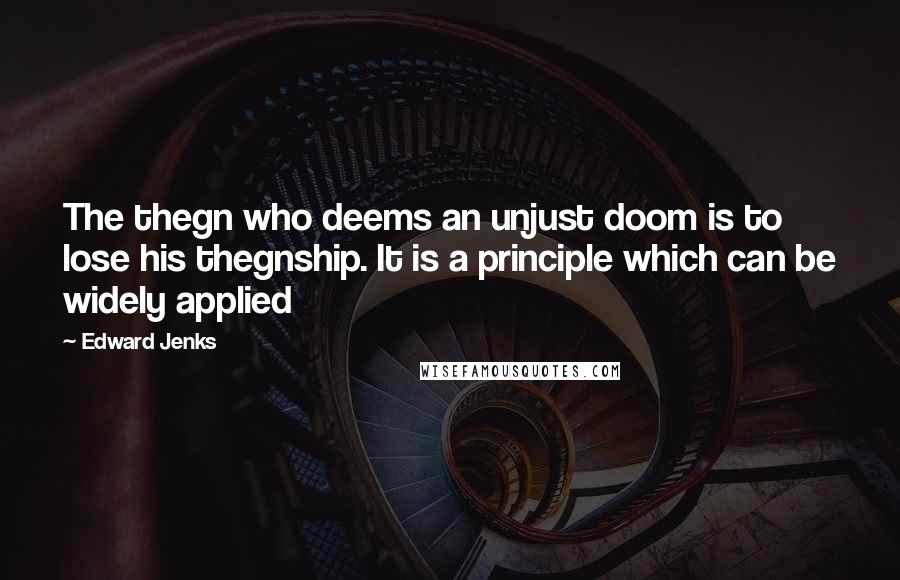 Edward Jenks Quotes: The thegn who deems an unjust doom is to lose his thegnship. It is a principle which can be widely applied