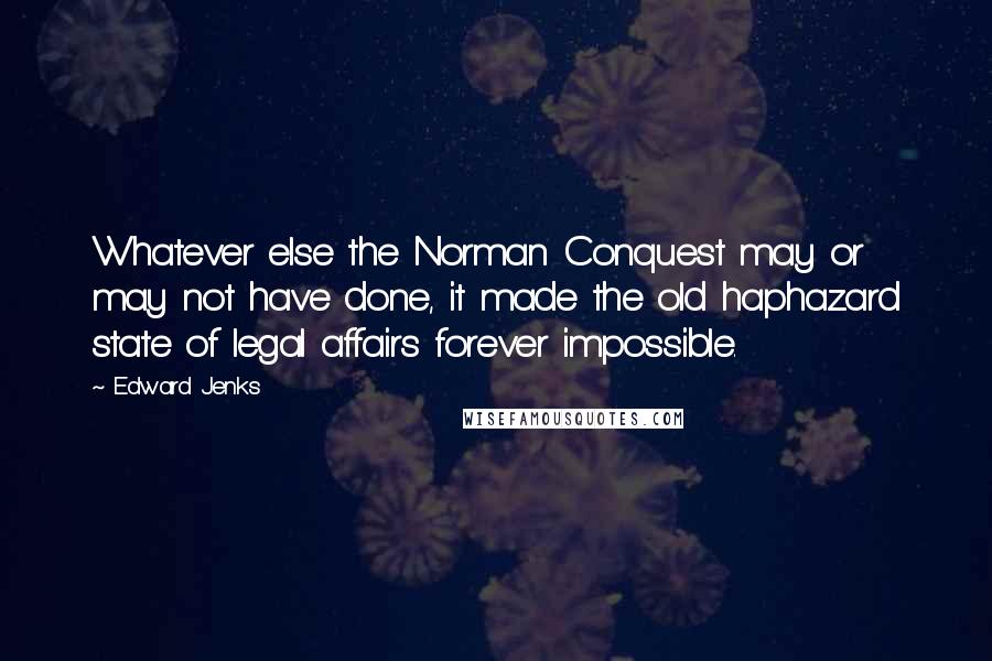 Edward Jenks Quotes: Whatever else the Norman Conquest may or may not have done, it made the old haphazard state of legal affairs forever impossible.