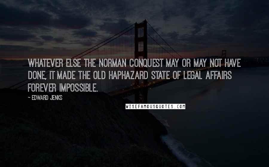 Edward Jenks Quotes: Whatever else the Norman Conquest may or may not have done, it made the old haphazard state of legal affairs forever impossible.