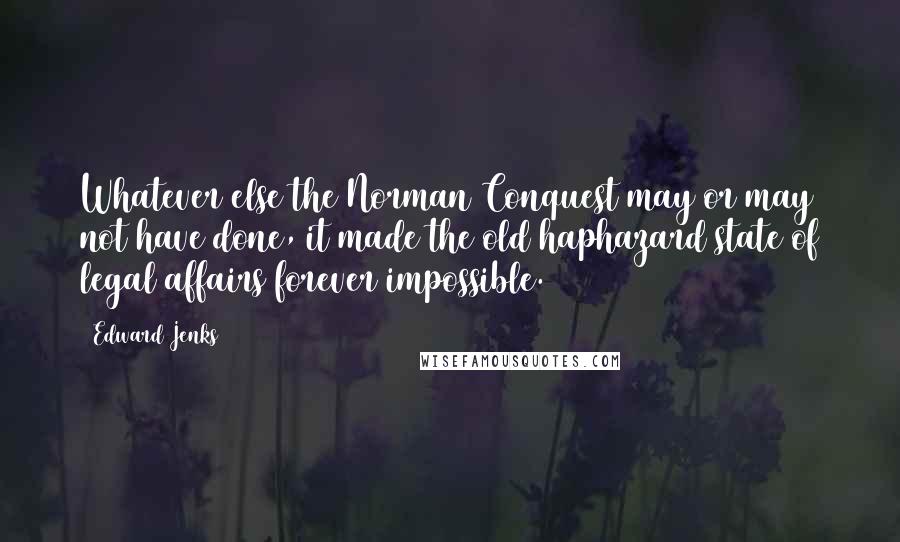 Edward Jenks Quotes: Whatever else the Norman Conquest may or may not have done, it made the old haphazard state of legal affairs forever impossible.