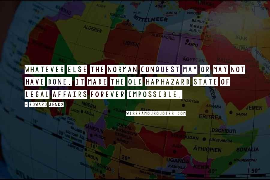 Edward Jenks Quotes: Whatever else the Norman Conquest may or may not have done, it made the old haphazard state of legal affairs forever impossible.