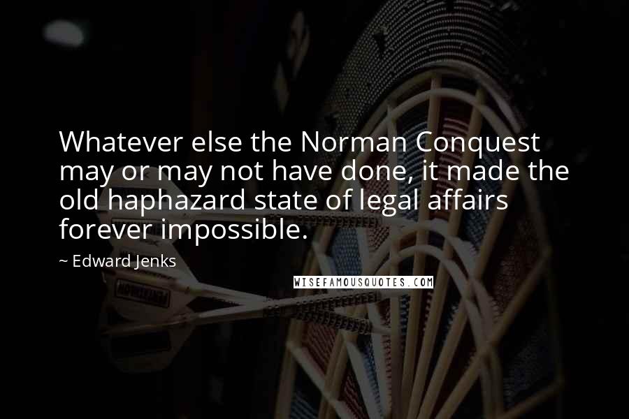 Edward Jenks Quotes: Whatever else the Norman Conquest may or may not have done, it made the old haphazard state of legal affairs forever impossible.