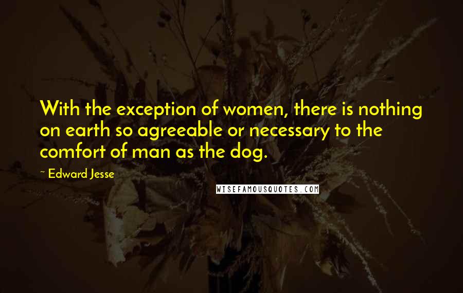 Edward Jesse Quotes: With the exception of women, there is nothing on earth so agreeable or necessary to the comfort of man as the dog.