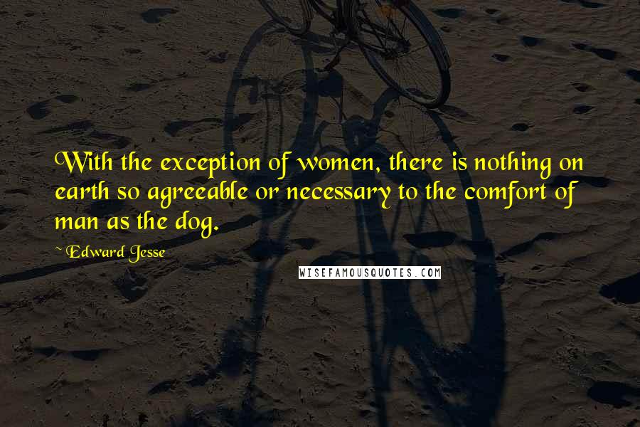 Edward Jesse Quotes: With the exception of women, there is nothing on earth so agreeable or necessary to the comfort of man as the dog.