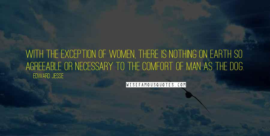 Edward Jesse Quotes: With the exception of women, there is nothing on earth so agreeable or necessary to the comfort of man as the dog.