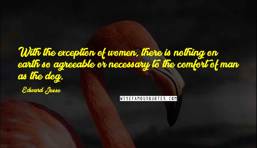 Edward Jesse Quotes: With the exception of women, there is nothing on earth so agreeable or necessary to the comfort of man as the dog.