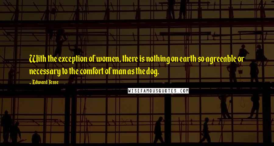 Edward Jesse Quotes: With the exception of women, there is nothing on earth so agreeable or necessary to the comfort of man as the dog.