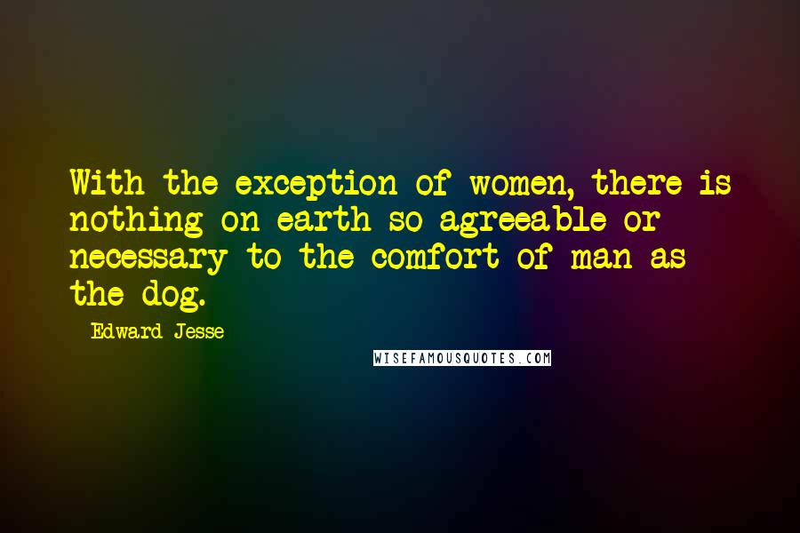 Edward Jesse Quotes: With the exception of women, there is nothing on earth so agreeable or necessary to the comfort of man as the dog.