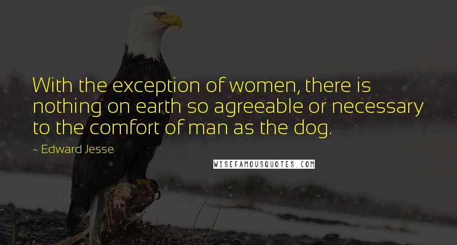 Edward Jesse Quotes: With the exception of women, there is nothing on earth so agreeable or necessary to the comfort of man as the dog.